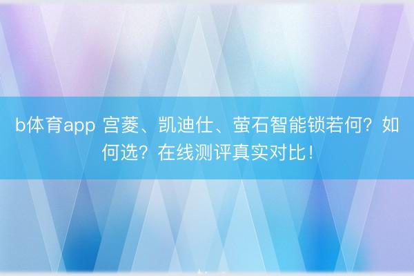 b体育app 宫菱、凯迪仕、萤石智能锁若何？如何选？在线测评真实对比！