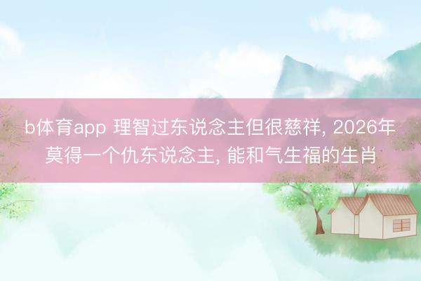 b体育app 理智过东说念主但很慈祥， 2026年莫得一个仇东说念主， 能和气生福的生肖
