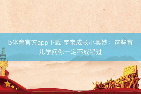 b体育官方app下载 宝宝成长小奥妙：这些育儿学问你一定不成错过