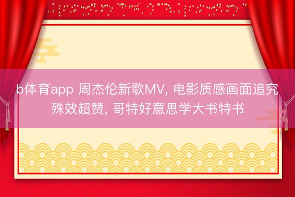 b体育app 周杰伦新歌MV， 电影质感画面追究殊效超赞， 哥特好意思学大书特书
