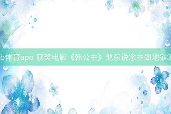 b体育app 获奖电影《韩公主》他东说念主即地狱?