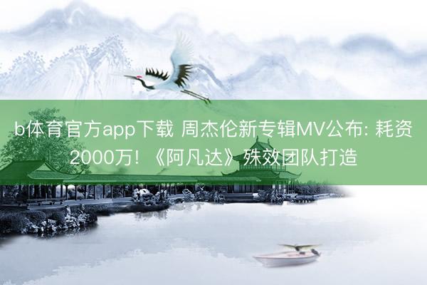 b体育官方app下载 周杰伦新专辑MV公布: 耗资2000万! 《阿凡达》殊效团队打造