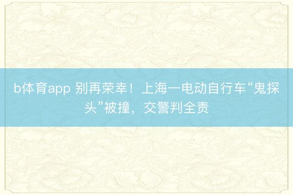 b体育app 别再荣幸！上海一电动自行车“鬼探头”被撞，交警判全责