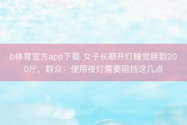 b体育官方app下载 女子长期开灯睡觉胖到200斤，群众：使用夜灯需要阻挡这几点