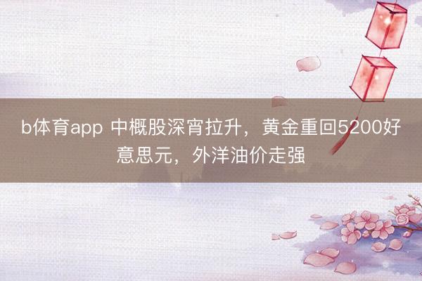 b体育app 中概股深宵拉升，黄金重回5200好意思元，外洋油价走强