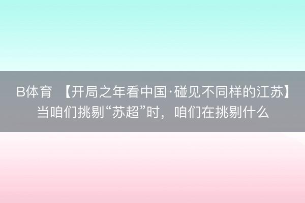 B体育 【开局之年看中国·碰见不同样的江苏】当咱们挑剔“苏超”时，咱们在挑剔什么