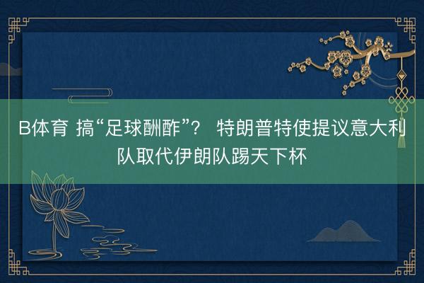 B体育 搞“足球酬酢”？ 特朗普特使提议意大利队取代伊朗队踢天下杯