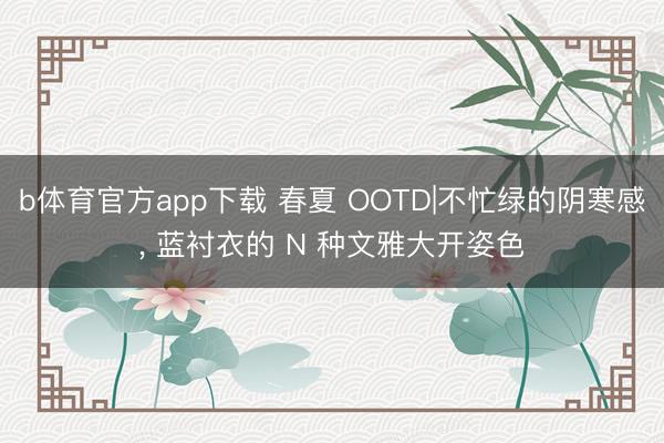 b体育官方app下载 春夏 OOTD|不忙绿的阴寒感, 蓝衬衣的 N 种文雅大开姿色