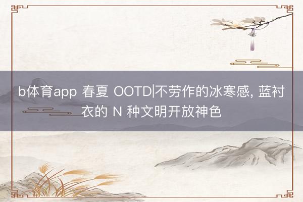 b体育app 春夏 OOTD|不劳作的冰寒感, 蓝衬衣的 N 种文明开放神色