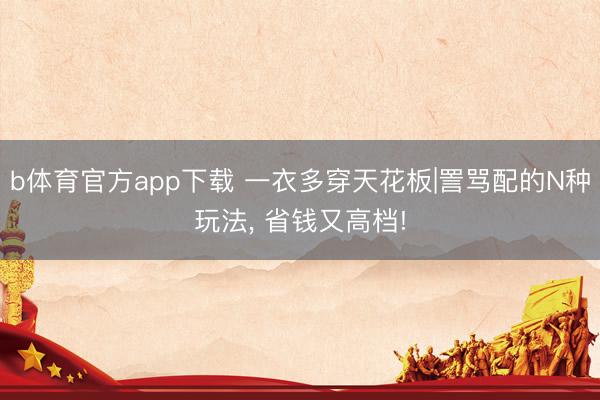 b体育官方app下载 一衣多穿天花板|詈骂配的N种玩法, 省钱又高档!