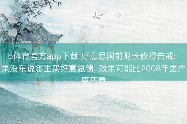 b体育官方app下载 好意思国前财长倏得告戒: 如果没东说念主买好意思债, 效果可能比2008年更严重