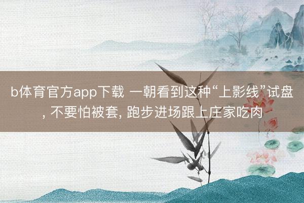 b体育官方app下载 一朝看到这种“上影线”试盘, 不要怕被套, 跑步进场跟上庄家吃肉