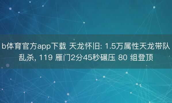 b体育官方app下载 天龙怀旧: 1.5万属性天龙带队乱杀, 119 雁门2分45秒碾压 80 组登顶