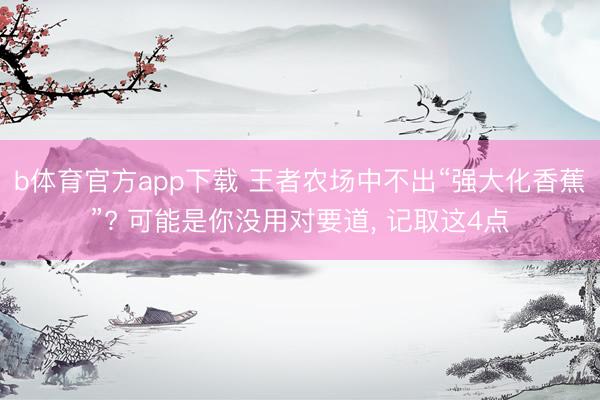 b体育官方app下载 王者农场中不出“强大化香蕉”? 可能是你没用对要道, 记取这4点