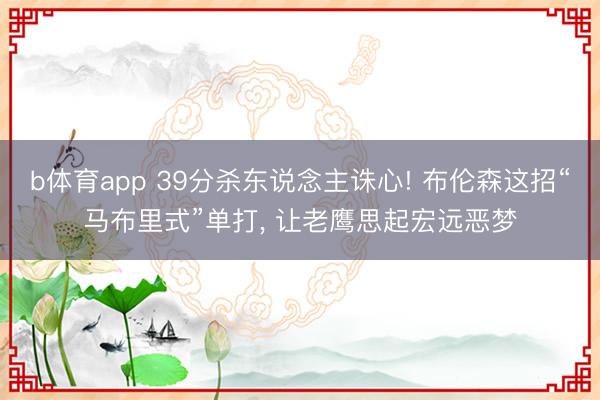 b体育app 39分杀东说念主诛心! 布伦森这招“马布里式”单打, 让老鹰思起宏远恶梦