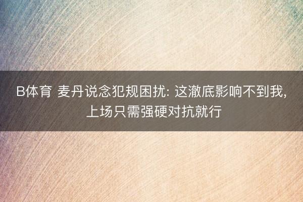 B体育 麦丹说念犯规困扰: 这澈底影响不到我, 上场只需强硬对抗就行