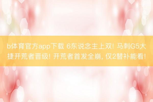 b体育官方app下载 6东说念主上双! 马刺G5大捷开荒者晋级! 开荒者首发全崩, 仅2替补能看!