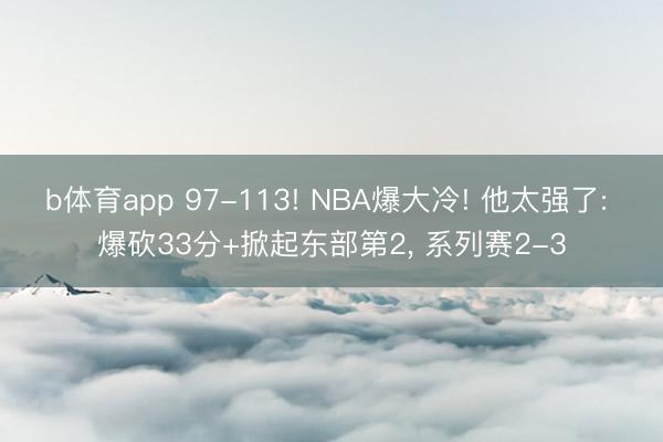 b体育app 97-113! NBA爆大冷! 他太强了: 爆砍33分+掀起东部第2, 系列赛2-3
