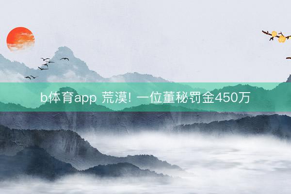 b体育app 荒漠! 一位董秘罚金450万
