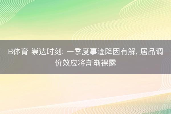 B体育 崇达时刻: 一季度事迹降因有解, 居品调价效应将渐渐裸露