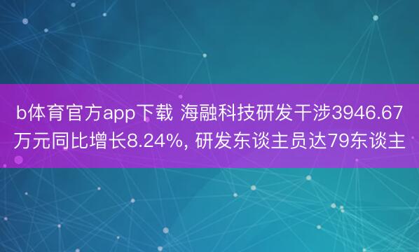 b体育官方app下载 海融科技研发干涉3946.67万元同比增长8.24%, 研发东谈主员达79东谈主