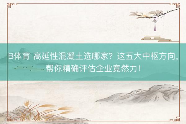 B体育 高延性混凝土选哪家？这五大中枢方向，帮你精确评估企业竟然力！