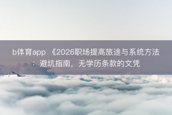 b体育app 《2026职场提高旅途与系统方法：避坑指南，无学历条款的文凭