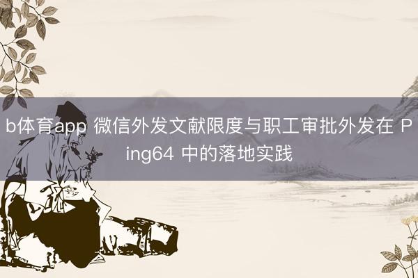 b体育app 微信外发文献限度与职工审批外发在 Ping64 中的落地实践