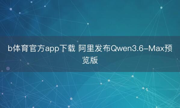 b体育官方app下载 阿里发布Qwen3.6-Max预览版